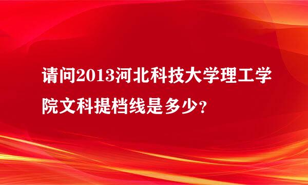 请问2013河北科技大学理工学院文科提档线是多少？