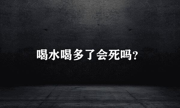 喝水喝多了会死吗？