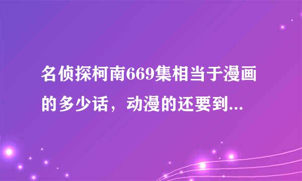 名侦探柯南669集相当于漫画的多少话，动漫的还要到哪集才有主线发展