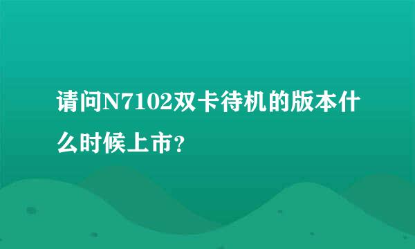 请问N7102双卡待机的版本什么时候上市？