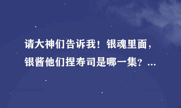 请大神们告诉我！银魂里面，银酱他们捏寿司是哪一集？？？在线等