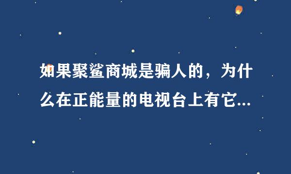 如果聚鲨商城是骗人的，为什么在正能量的电视台上有它一位置？电视台是国家开办的，它的每一个台播放出来