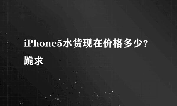 iPhone5水货现在价格多少？跪求