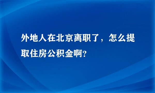 外地人在北京离职了，怎么提取住房公积金啊？