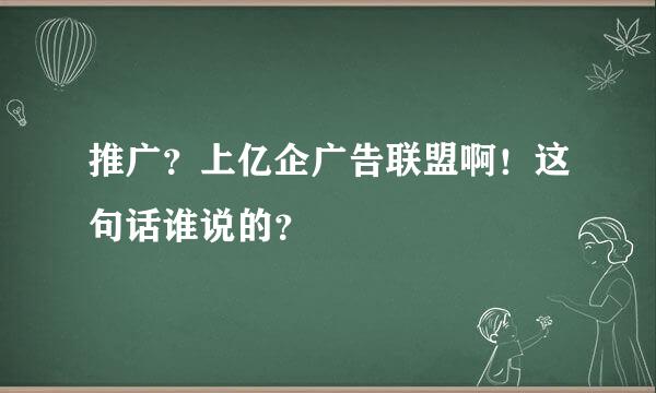 推广？上亿企广告联盟啊！这句话谁说的？