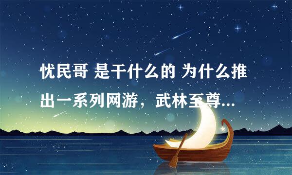 忧民哥 是干什么的 为什么推出一系列网游，武林至尊有吗？是因为有这个人物吗？