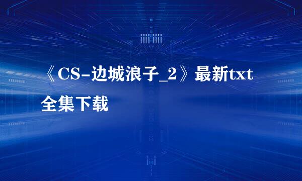 《CS-边城浪子_2》最新txt全集下载