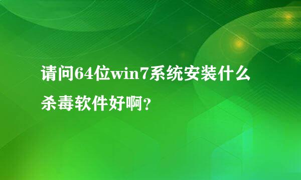 请问64位win7系统安装什么杀毒软件好啊？