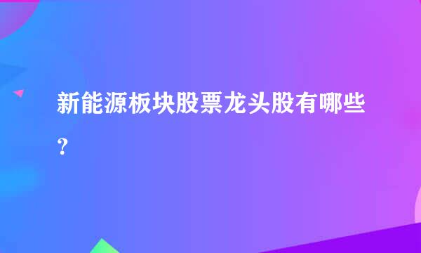 新能源板块股票龙头股有哪些？