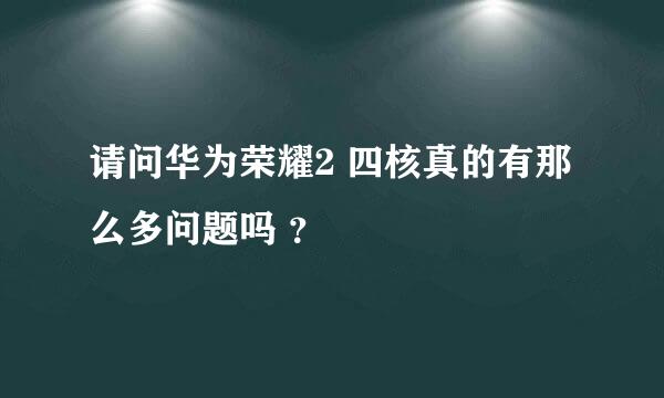 请问华为荣耀2 四核真的有那么多问题吗 ？