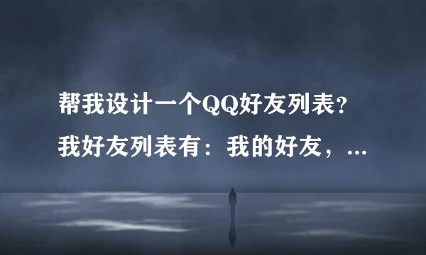 帮我设计一个QQ好友列表？我好友列表有：我的好友，亲戚，同学，老师，朋友，CF战友，DNF勇士，QQ车手...