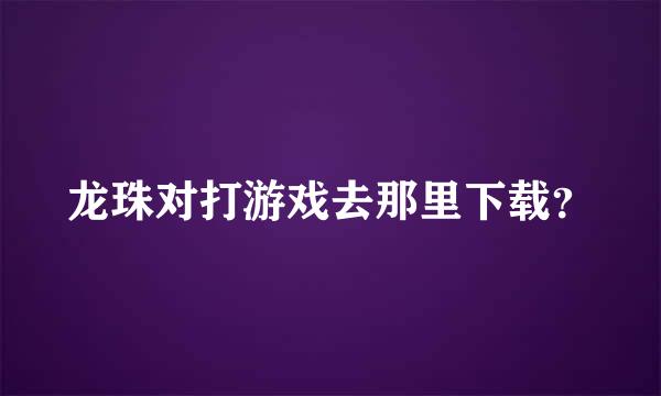 龙珠对打游戏去那里下载？