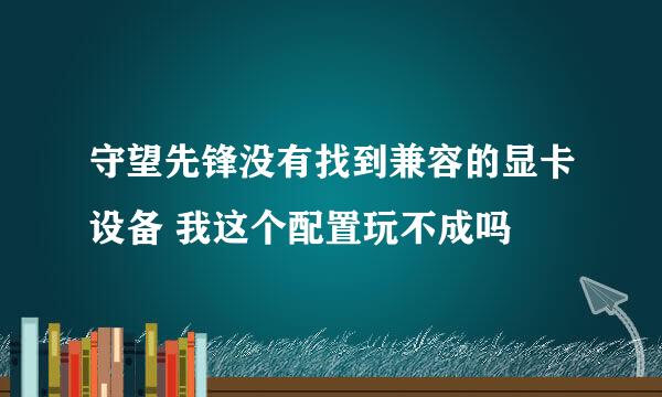 守望先锋没有找到兼容的显卡设备 我这个配置玩不成吗