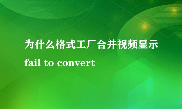 为什么格式工厂合并视频显示fail to convert