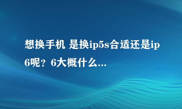 想换手机 是换ip5s合适还是ip6呢？6大概什么时候出来呢？