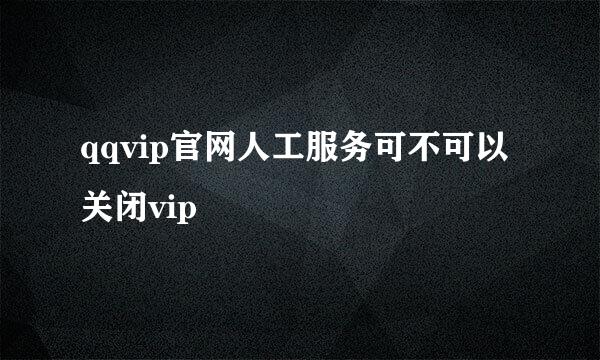 qqvip官网人工服务可不可以关闭vip