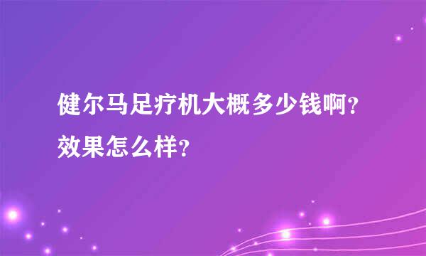 健尔马足疗机大概多少钱啊？效果怎么样？