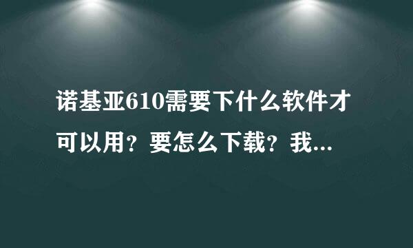 诺基亚610需要下什么软件才可以用？要怎么下载？我什么都不懂的，请高手指点。。谢谢~