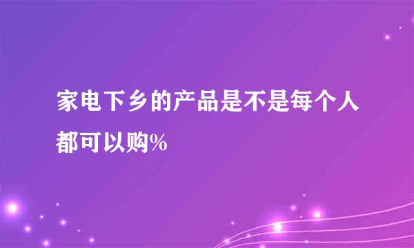 家电下乡的产品是不是每个人都可以购%