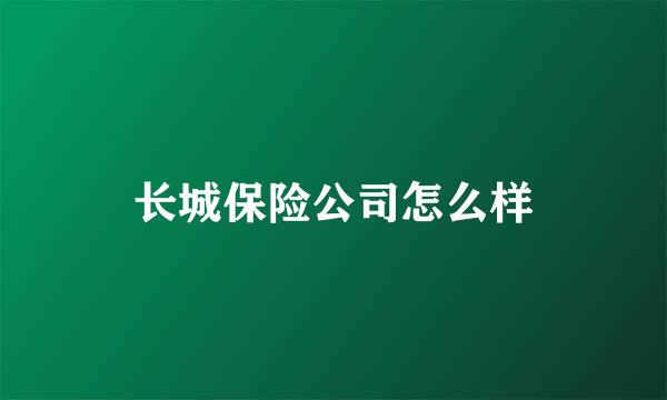 长城保险公司怎么样