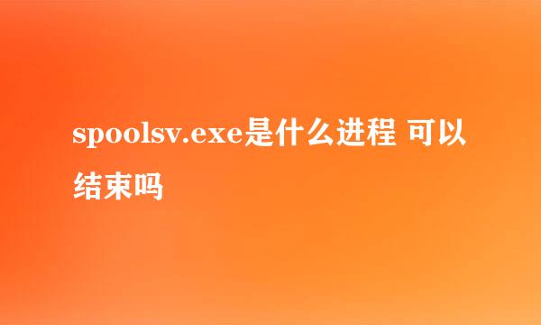 spoolsv.exe是什么进程 可以结束吗