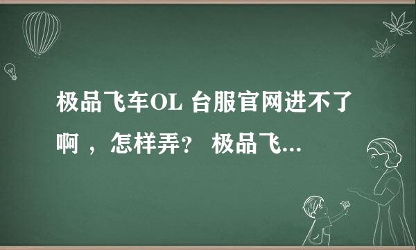 极品飞车OL 台服官网进不了啊 ，怎样弄？ 极品飞车如题 谢谢了