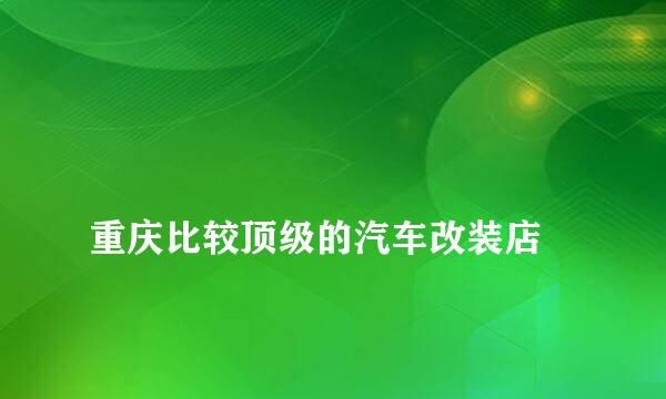 
重庆比较顶级的汽车改装店
