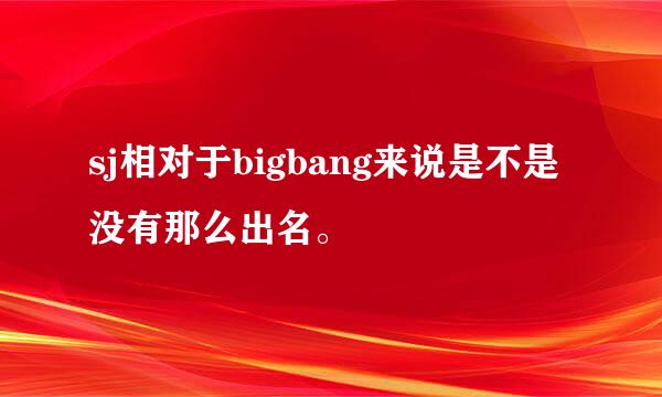 sj相对于bigbang来说是不是没有那么出名。