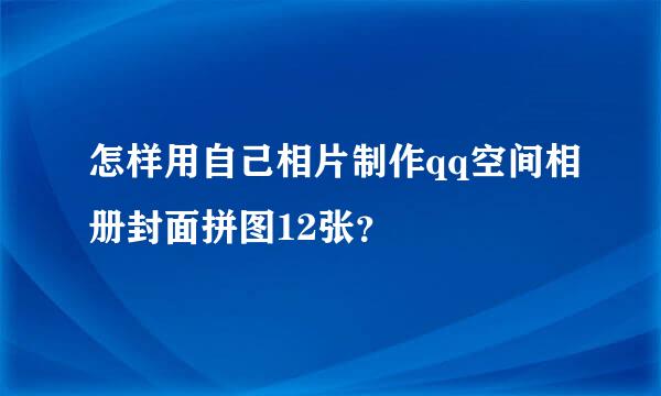 怎样用自己相片制作qq空间相册封面拼图12张？