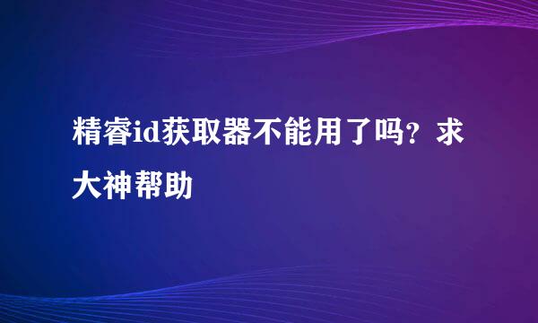 精睿id获取器不能用了吗？求大神帮助