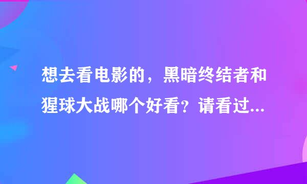 想去看电影的，黑暗终结者和猩球大战哪个好看？请看过的给个建议吧？