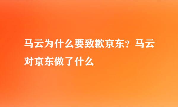 马云为什么要致歉京东？马云对京东做了什么