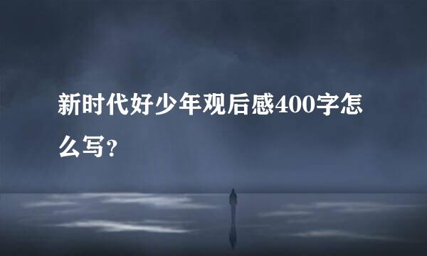 新时代好少年观后感400字怎么写？