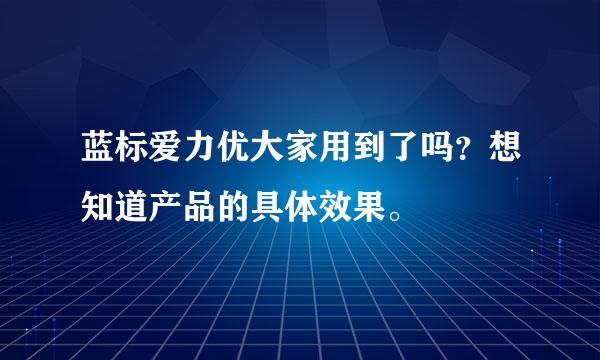 蓝标爱力优大家用到了吗？想知道产品的具体效果。