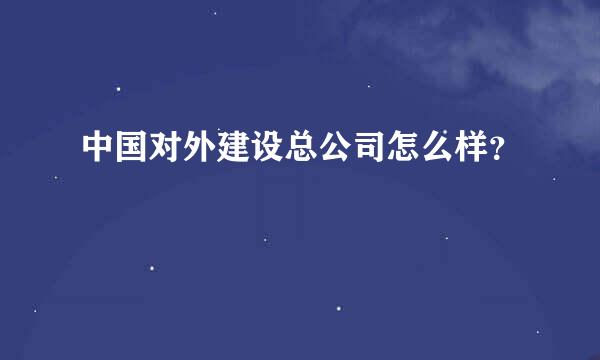 中国对外建设总公司怎么样？