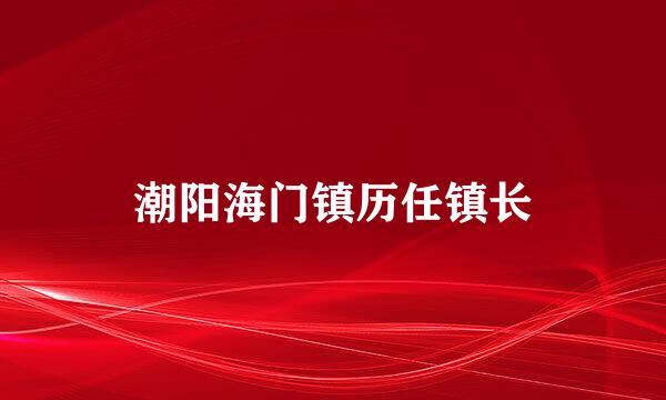 潮阳海门镇历任镇长