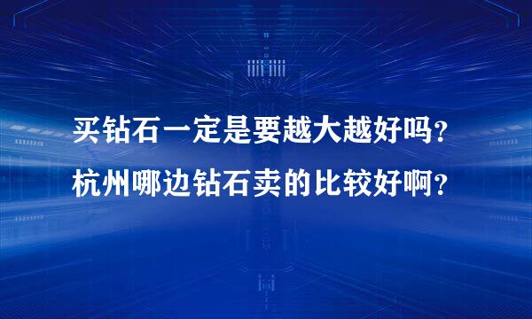 买钻石一定是要越大越好吗？杭州哪边钻石卖的比较好啊？