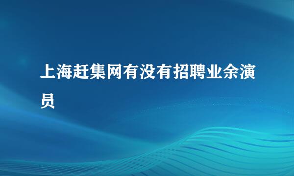 上海赶集网有没有招聘业余演员