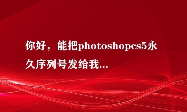 你好，能把photoshopcs5永久序列号发给我吗，945127561