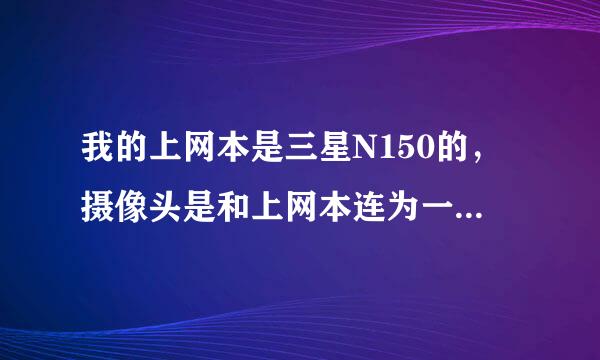 我的上网本是三星N150的，摄像头是和上网本连为一体的，聊天是时我怎么是黑的？就是我的不好用，怎么办呢