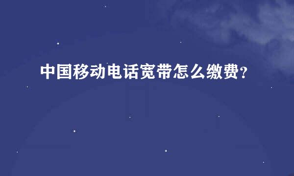 中国移动电话宽带怎么缴费？