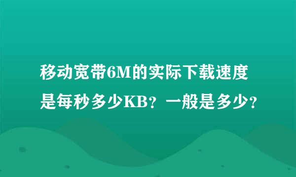 移动宽带6M的实际下载速度是每秒多少KB？一般是多少？