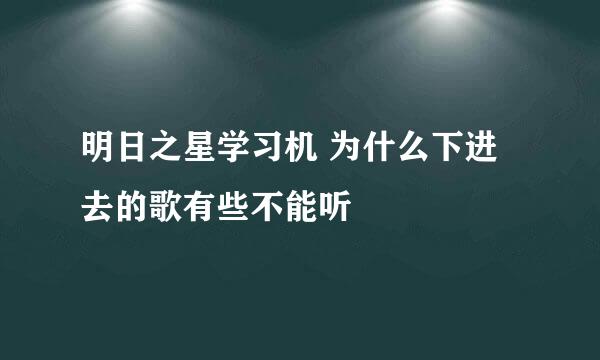 明日之星学习机 为什么下进去的歌有些不能听