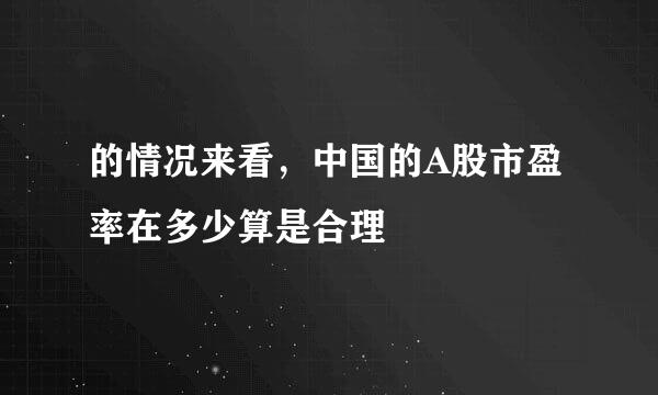 的情况来看，中国的A股市盈率在多少算是合理