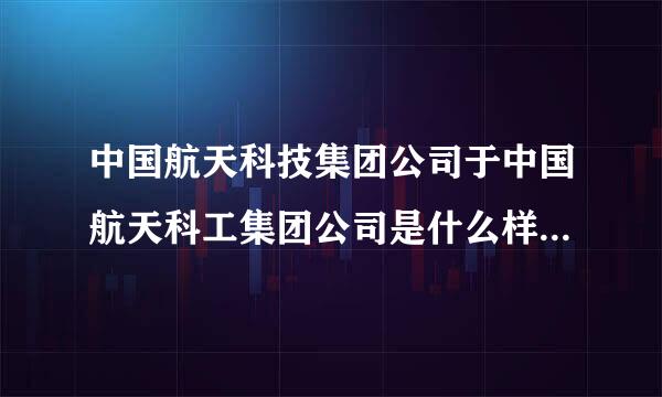 中国航天科技集团公司于中国航天科工集团公司是什么样的一个关系？