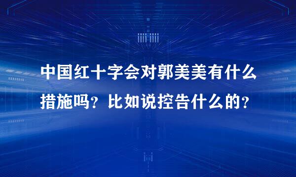 中国红十字会对郭美美有什么措施吗？比如说控告什么的？