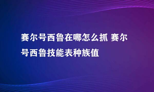 赛尔号西鲁在哪怎么抓 赛尔号西鲁技能表种族值