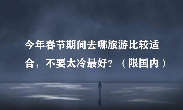 今年春节期间去哪旅游比较适合，不要太冷最好？（限国内）