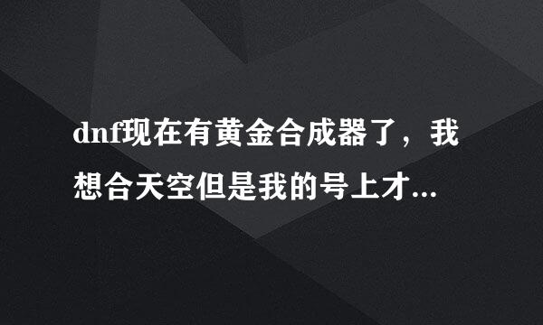 dnf现在有黄金合成器了，我想合天空但是我的号上才有六百块和一套高级时装 要买黄金合成器还是