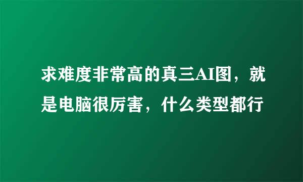 求难度非常高的真三AI图，就是电脑很厉害，什么类型都行